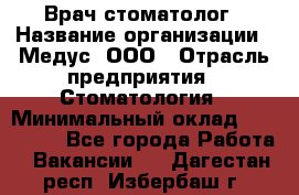 Врач стоматолог › Название организации ­ Медус, ООО › Отрасль предприятия ­ Стоматология › Минимальный оклад ­ 150 000 - Все города Работа » Вакансии   . Дагестан респ.,Избербаш г.